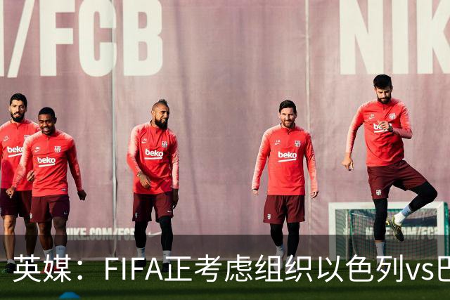 英媒：FIFA正考虑组织以色列vs巴勒斯坦青少友谊赛，为新赛事揭幕